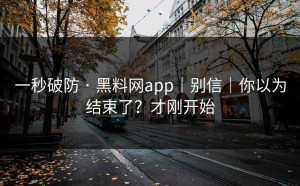 一秒破防 · 黑料网app｜别信｜你以为结束了？才刚开始
