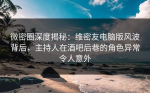 微密圈深度揭秘：维密友电脑版风波背后，主持人在酒吧后巷的角色异常令人意外