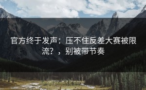 官方终于发声：压不住反差大赛被限流？，别被带节奏