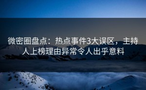 微密圈盘点：热点事件3大误区，主持人上榜理由异常令人出乎意料