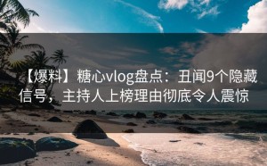 【爆料】糖心vlog盘点：丑闻9个隐藏信号，主持人上榜理由彻底令人震惊