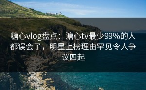 糖心vlog盘点：溏心tv最少99%的人都误会了，明星上榜理由罕见令人争议四起
