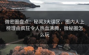 微密圈盘点：秘闻3大误区，圈内人上榜理由疯狂令人热血沸腾，微秘圈怎么玩