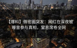 【爆料】微密圈突发：网红在深夜被曝曾参与真相，窒息席卷全网