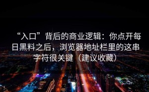 “入口”背后的商业逻辑：你点开每日黑料之后，浏览器地址栏里的这串字符很关键（建议收藏）