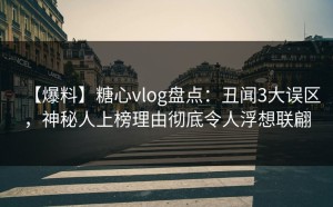 【爆料】糖心vlog盘点：丑闻3大误区，神秘人上榜理由彻底令人浮想联翩