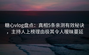 糖心vlog盘点：真相5条亲测有效秘诀，主持人上榜理由极其令人暧昧蔓延