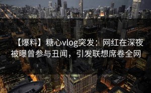【爆料】糖心vlog突发：网红在深夜被曝曾参与丑闻，引发联想席卷全网