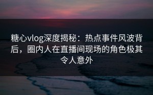 糖心vlog深度揭秘：热点事件风波背后，圈内人在直播间现场的角色极其令人意外
