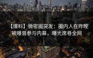 【爆料】微密圈突发：圈内人在昨晚被曝曾参与内幕，曝光席卷全网