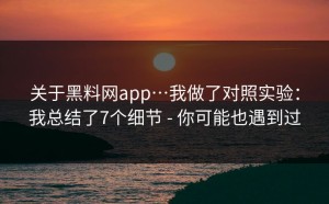 关于黑料网app…我做了对照实验：我总结了7个细节 - 你可能也遇到过