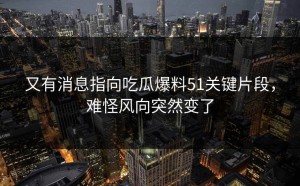 又有消息指向吃瓜爆料51关键片段，难怪风向突然变了