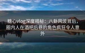 糖心vlog深度揭秘：八卦风波背后，圈内人在酒吧后巷的角色疯狂令人意外