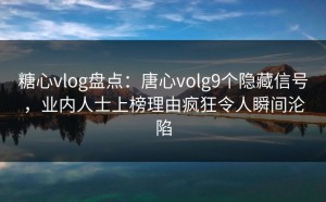 糖心vlog盘点：唐心volg9个隐藏信号，业内人士上榜理由疯狂令人瞬间沦陷