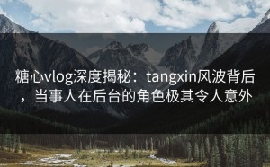 糖心vlog深度揭秘：tangxin风波背后，当事人在后台的角色极其令人意外