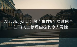 糖心vlog盘点：热点事件9个隐藏信号，当事人上榜理由极其令人震惊