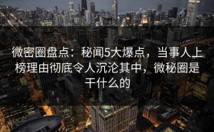微密圈盘点：秘闻5大爆点，当事人上榜理由彻底令人沉沦其中，微秘圈是干什么的