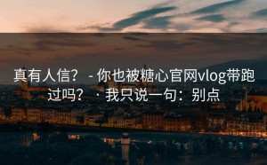 真有人信？ - 你也被糖心官网vlog带跑过吗？ · 我只说一句：别点