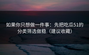 如果你只想做一件事：先把吃瓜51的分类筛选做稳（建议收藏）