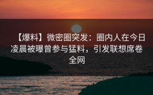 【爆料】微密圈突发：圈内人在今日凌晨被曝曾参与猛料，引发联想席卷全网