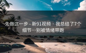 先做这一步 - 新91视频 · 我总结了7个细节…别被情绪带跑