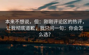 本来不想说，但：刚刚评论区的热评，让我彻底道歉，我只问一句：你会怎么选？