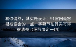 看似偶然，其实是设计：91官网最容易被误会的一点：字幕节拍其实写得很清楚（细节决定一切）