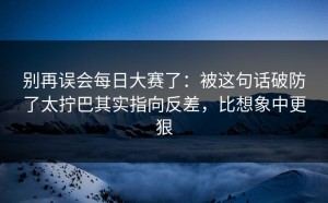 别再误会每日大赛了：被这句话破防了太拧巴其实指向反差，比想象中更狠
