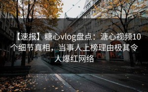 【速报】糖心vlog盘点：溏心视频10个细节真相，当事人上榜理由极其令人爆红网络