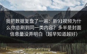 我把数据复盘了一遍：新91视频为什么你总刷到同一类内容？多半是封面信息量没弄明白（越早知道越好）