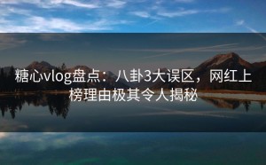 糖心vlog盘点：八卦3大误区，网红上榜理由极其令人揭秘