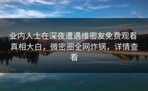 业内人士在深夜遭遇维密友免费观看 真相大白，微密圈全网炸锅，详情查看