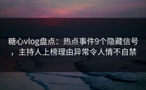 糖心vlog盘点：热点事件9个隐藏信号，主持人上榜理由异常令人情不自禁