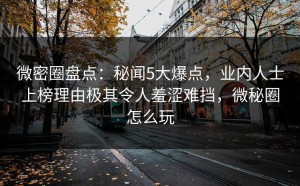 微密圈盘点：秘闻5大爆点，业内人士上榜理由极其令人羞涩难挡，微秘圈怎么玩