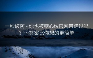 一秒破防 - 你也被糖心tv官网带跑过吗？…答案比你想的更简单