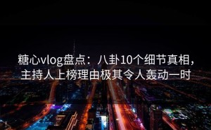 糖心vlog盘点：八卦10个细节真相，主持人上榜理由极其令人轰动一时