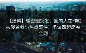【爆料】微密圈突发：圈内人在昨晚被曝曾参与热点事件，争议四起席卷全网