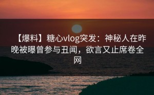 【爆料】糖心vlog突发：神秘人在昨晚被曝曾参与丑闻，欲言又止席卷全网