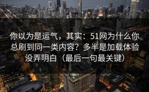 你以为是运气，其实：51网为什么你总刷到同一类内容？多半是加载体验没弄明白（最后一句最关键）