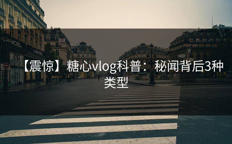 【震惊】糖心vlog科普:秘闻背后3种类型 【震惊】糖心vlog科普:秘闻背后3种类型