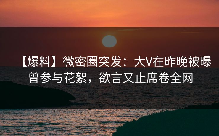 【爆料】微密圈突发:大V在昨晚被曝曾参与花絮,欲言又止席卷全网 【爆料】微密圈突发:大V在昨晚被曝曾参与花絮,欲言又止席卷全网