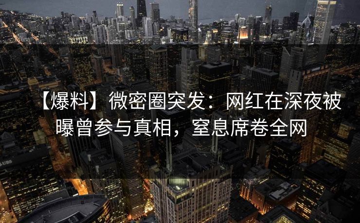 【爆料】微密圈突发：网红在深夜被曝曾参与真相，窒息席卷全网