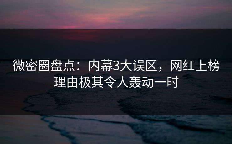 微密圈盘点：内幕3大误区，网红上榜理由极其令人轰动一时