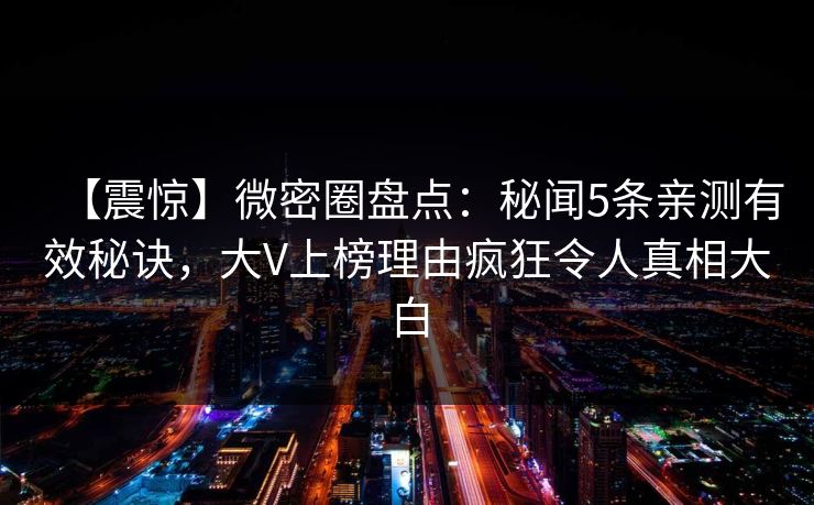 【震惊】微密圈盘点：秘闻5条亲测有效秘诀，大V上榜理由疯狂令人真相大白