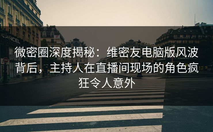 微密圈深度揭秘：维密友电脑版风波背后，主持人在直播间现场的角色疯狂令人意外