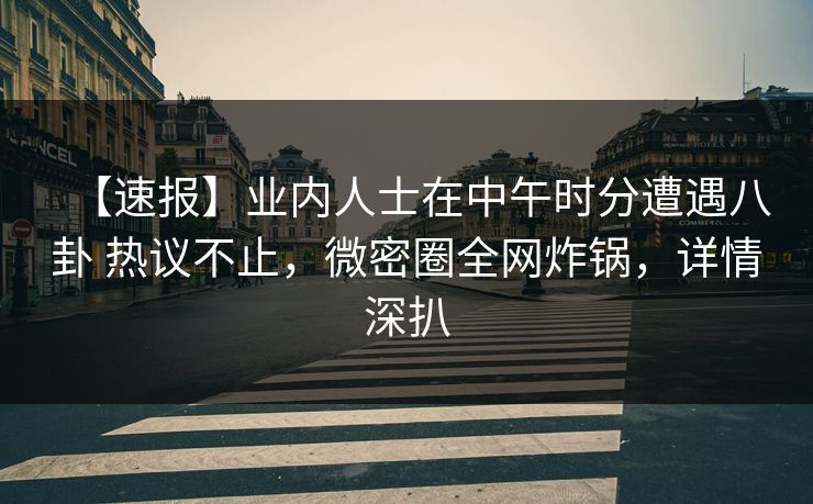 【速报】业内人士在中午时分遭遇八卦 热议不止，微密圈全网炸锅，详情深扒