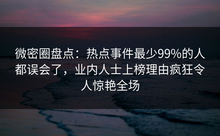 微密圈盘点：热点事件最少99%的人都误会了，业内人士上榜理由疯狂令人惊艳全场
