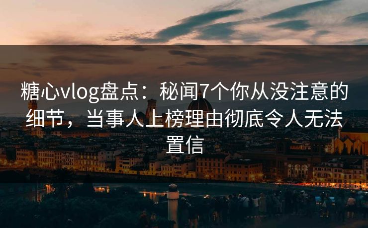 糖心vlog盘点:秘闻7个你从没注意的细节,当事人上榜理由彻底令人无法置信 糖心vlog盘点:秘闻7个你从没注意的细节,当事人上榜理由彻底令人无法置信