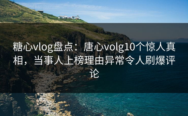 糖心vlog盘点：唐心volg10个惊人真相，当事人上榜理由异常令人刷爆评论
