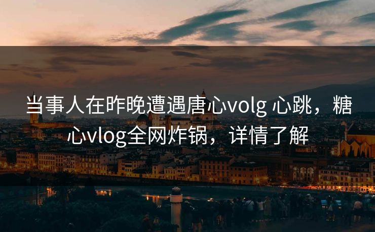 当事人在昨晚遭遇唐心volg 心跳，糖心vlog全网炸锅，详情了解